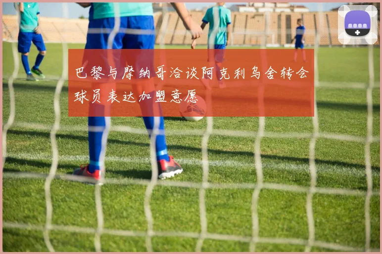 巴黎与摩纳哥洽谈阿克利乌舍转会球员表达加盟意愿
