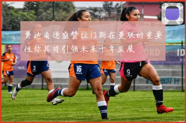 费迪南德盛赞拉门斯在曼联的重要性称其将引领未来十年发展