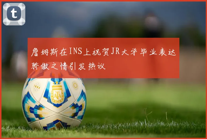 詹姆斯在INS上祝贺JR大学毕业表达骄傲之情引发热议