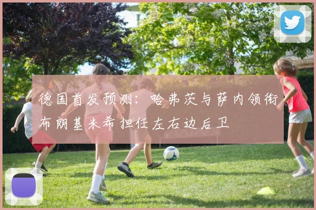 德国首发预测：哈弗茨与萨内领衔布朗基米希担任左右边后卫