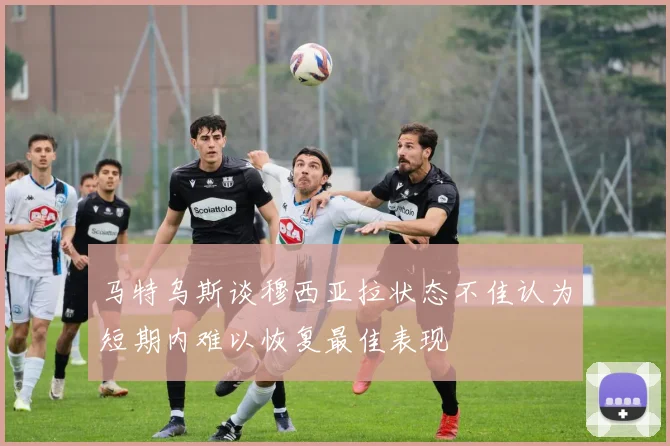 马特乌斯谈穆西亚拉状态不佳认为短期内难以恢复最佳表现