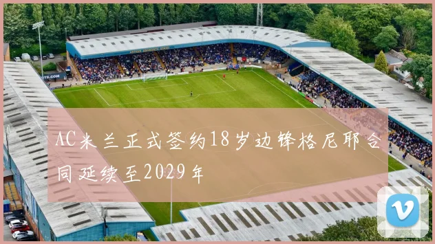 AC米兰正式签约18岁边锋格尼耶合同延续至2029年