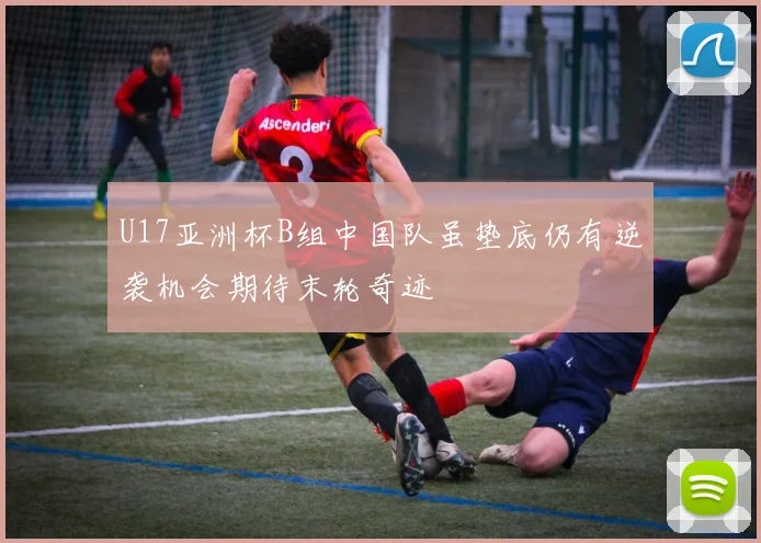 U17亚洲杯B组中国队虽垫底仍有逆袭机会期待末轮奇迹