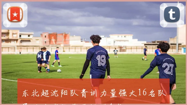 东北超沈阳队青训力量强大16名队员助力球队前两场进4球
