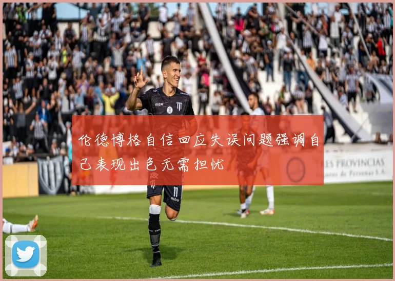 伦德博格自信回应失误问题强调自己表现出色无需担忧