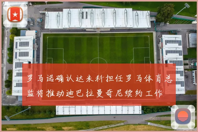 罗马诺确认达米科担任罗马体育总监将推动迪巴拉曼奇尼续约工作
