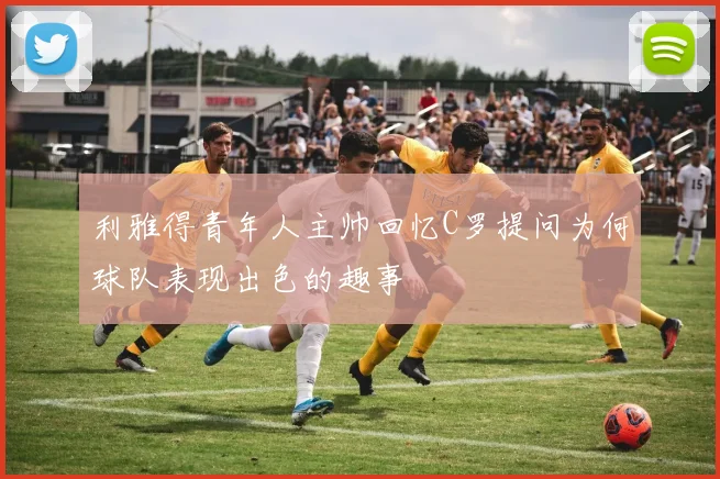 利雅得青年人主帅回忆C罗提问为何球队表现出色的趣事