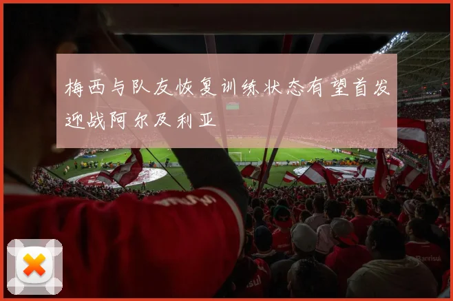 梅西与队友恢复训练状态有望首发迎战阿尔及利亚