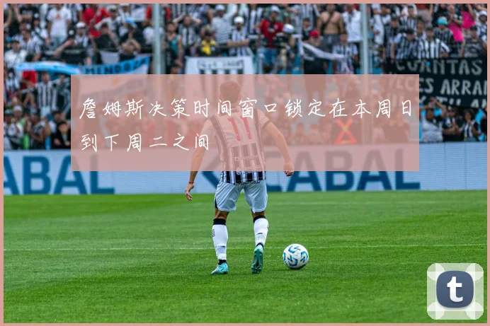 詹姆斯决策时间窗口锁定在本周日到下周二之间
