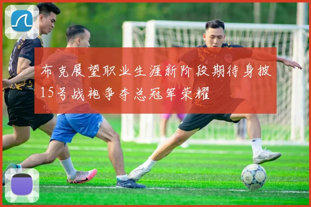 布克展望职业生涯新阶段期待身披15号战袍争夺总冠军荣耀
