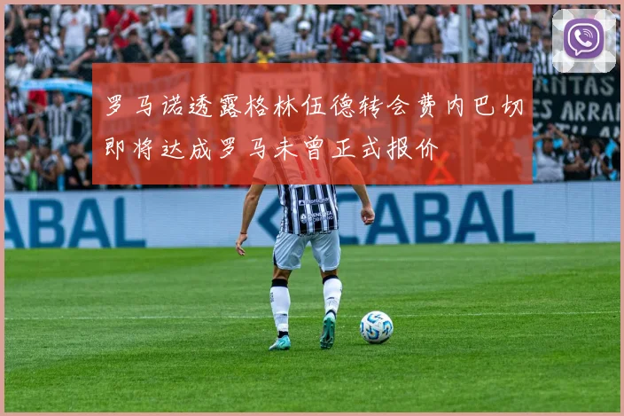 罗马诺透露格林伍德转会费内巴切即将达成罗马未曾正式报价