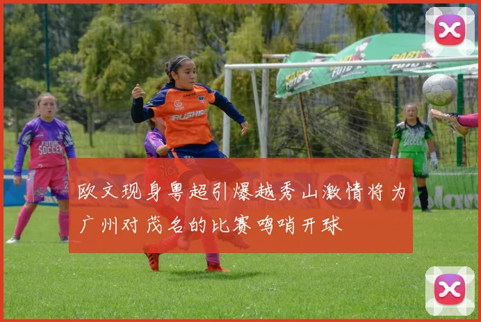 欧文现身粤超引爆越秀山激情将为广州对茂名的比赛鸣哨开球
