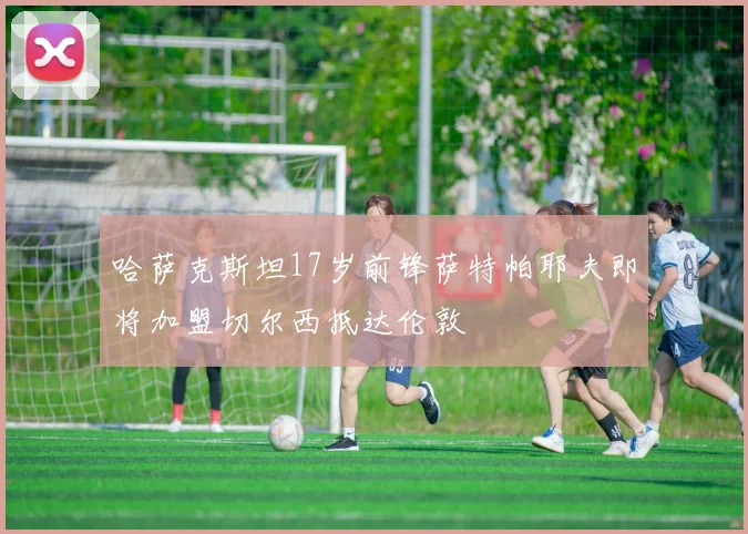 哈萨克斯坦17岁前锋萨特帕耶夫即将加盟切尔西抵达伦敦