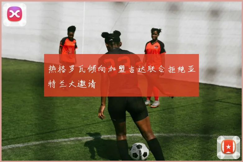 热格罗瓦倾向加盟吉达联合拒绝亚特兰大邀请