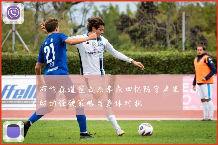 布伦森遭重击杰弗森回忆防守库里时的强硬策略与身体对抗