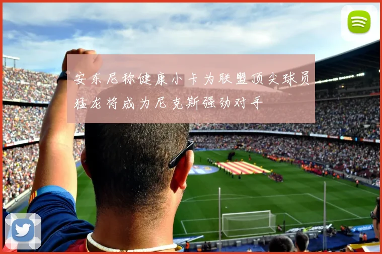 安东尼称健康小卡为联盟顶尖球员猛龙将成为尼克斯强劲对手