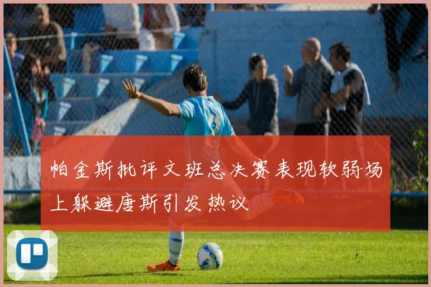 帕金斯批评文班总决赛表现软弱场上躲避唐斯引发热议