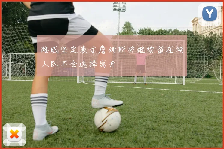 路威坚定表示詹姆斯将继续留在湖人队不会选择离开