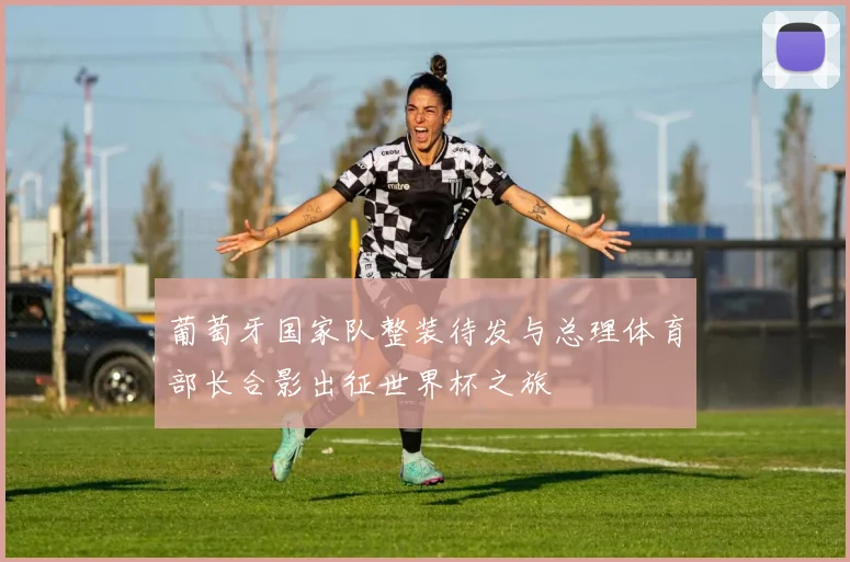 葡萄牙国家队整装待发与总理体育部长合影出征世界杯之旅