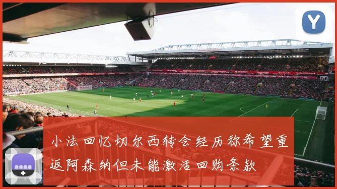 小法回忆切尔西转会经历称希望重返阿森纳但未能激活回购条款