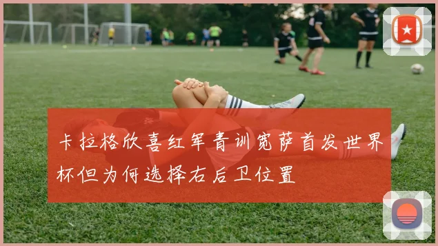 卡拉格欣喜红军青训宽萨首发世界杯但为何选择右后卫位置